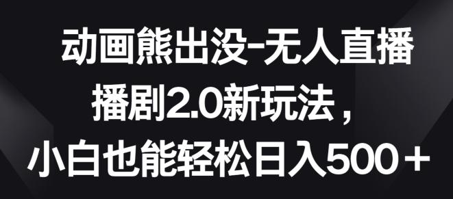 动画熊出没-无人直播播剧2.0新玩法，小白也能轻松日入500+【揭秘】-小艾网创
