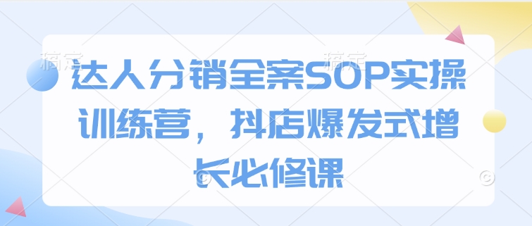 达人分销全案SOP实操训练营，抖店爆发式增长必修课-小艾网创