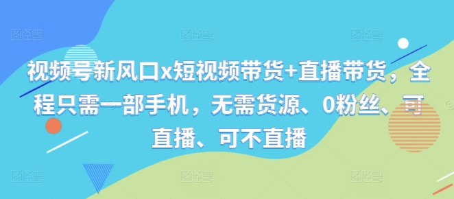 视频号新风口x短视频带货+直播带货，全程只需一部手机，无需货源、0粉丝、可直播、可不直播-小艾网创