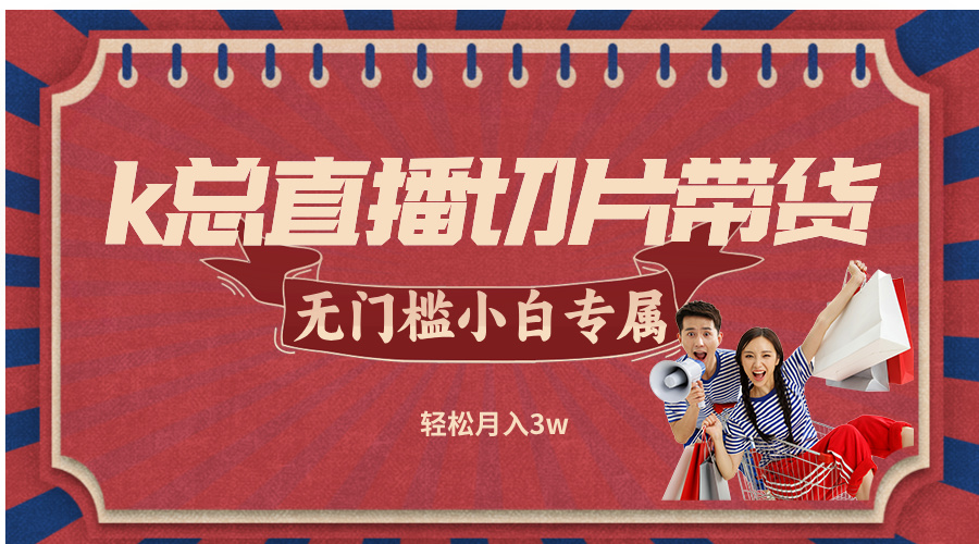 k总直播切片带货，无需授权，无门槛小白轻松月入3w-小艾网创