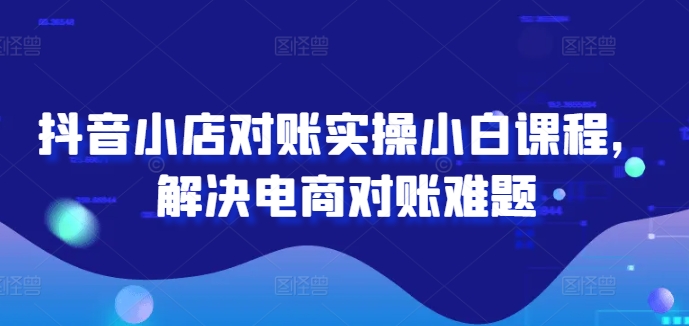 抖音小店对账实操小白课程，解决电商对账难题-小艾网创