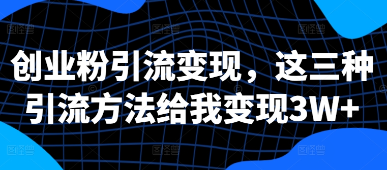 创业粉引流变现，这三种引流方法给我变现3W+【揭秘】-小艾网创