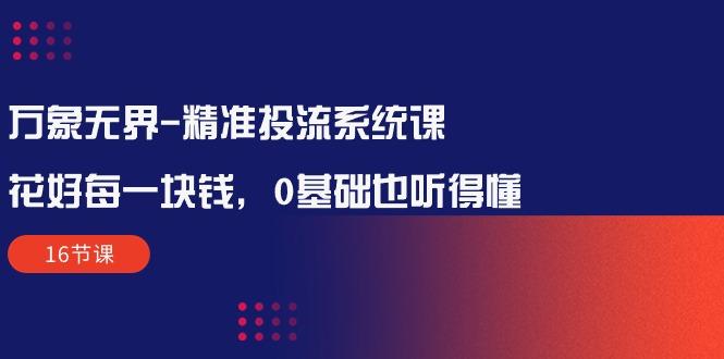 万象无界-精准投流系统课：花好 每一块钱，0基础也听得懂(16节课-小艾网创