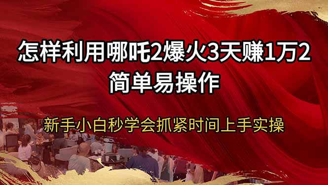 怎样利用哪吒2爆火3天赚1万2简单易操作新手小白秒学会抓紧时间上手实操-小艾网创