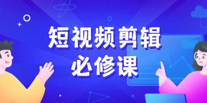 短视频剪辑必修课，百万剪辑师成长秘籍，找素材、拆片、案例拆解-小艾网创