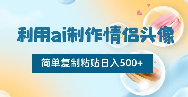 利用ai制作情侣头像，简单复制粘贴日入500+【揭秘】-小艾网创