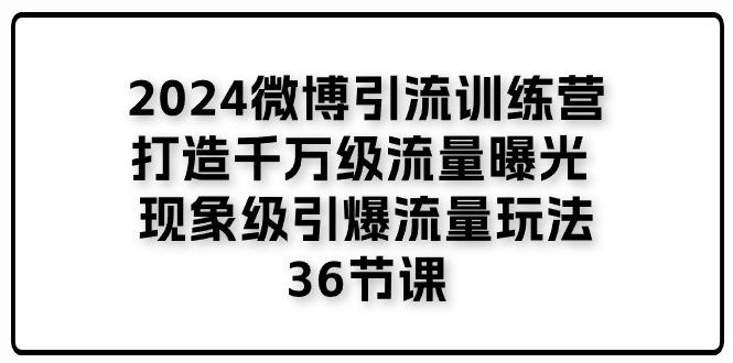 2024微博引流训练营「打造千万级流量曝光 现象级引爆流量玩法」36节课-小艾网创