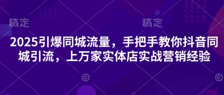 2025引爆同城流量，手把手教你抖音同城引流，上万家实体店实战营销经验-小艾网创