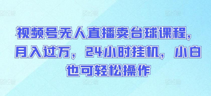 视频号无人直播卖台球课程，月入过万，24小时挂机，小白也可轻松操作【揭秘】-小艾网创