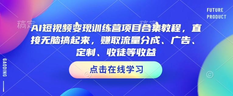 AI短视频变现训练营项目合集教程，直接无脑搞起来，赚取流量分成、广告、定制、收徒等收益(0302更新)-小艾网创