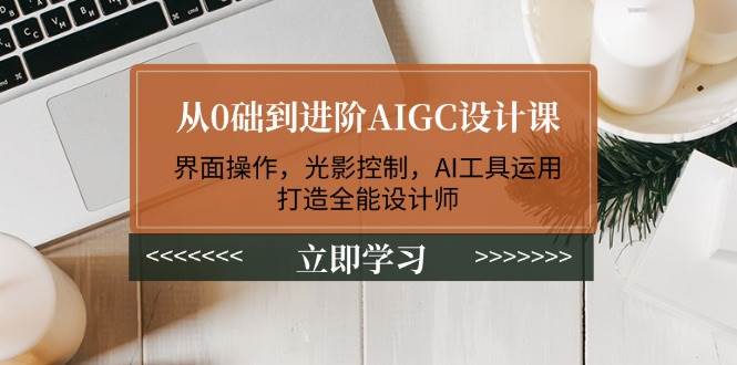 从0础到进阶AIGC设计课：界面操作，光影控制，AI工具运用，打造全能设计师-小艾网创