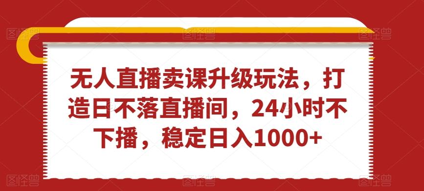 无人直播卖课升级玩法，打造日不落直播间，24小时不下播，稳定日入1000+【揭秘】-小艾网创