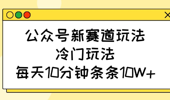 公众号新赛道玩法，冷门玩法，每天10分钟条条10W+-小艾网创