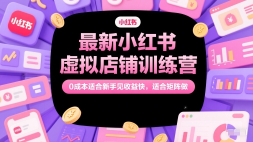 最新小红书虚拟店铺训练营，0成本适合新手见收益快，适合矩阵做-小艾网创