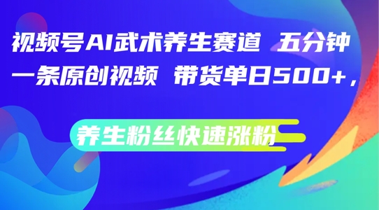 视频号AI武术养生赛道，五分钟一条原创视频，带货单日几张，养生粉丝快速涨粉【揭秘】-小艾网创
