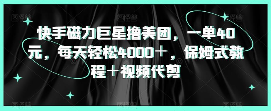 快手磁力巨星撸美团，一单40元，每天轻松4000＋，保姆式教程＋视频代剪-小艾网创