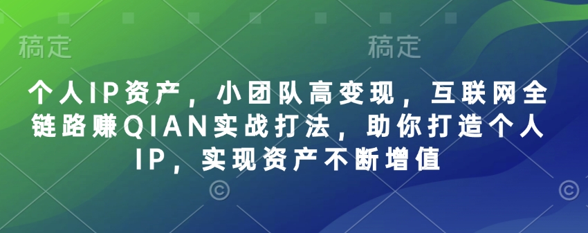 个人IP资产，小团队高变现，互联网全链路赚QIAN实战打法，助你打造个人IP，实现资产不断增值-小艾网创