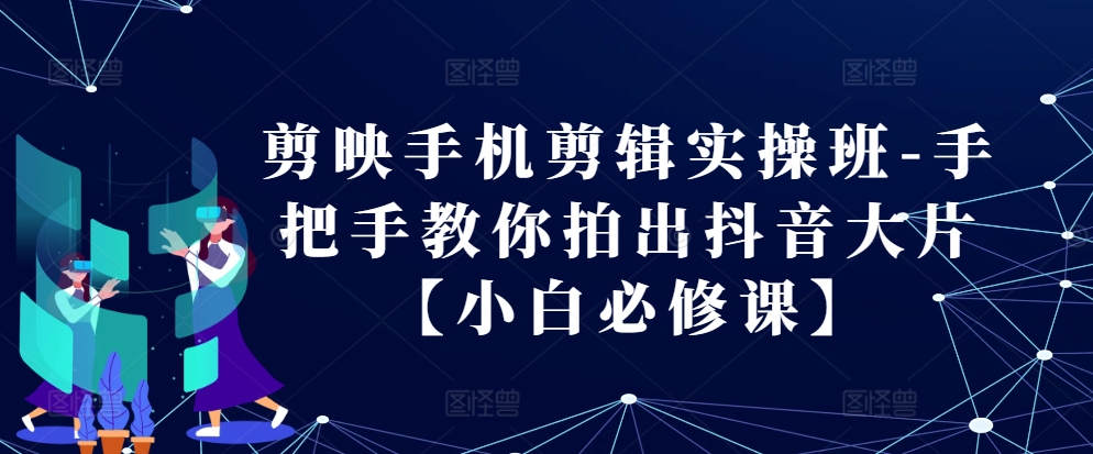 剪映手机剪辑实操班-手把手教你拍出抖音大片【小白必修课】-小艾网创