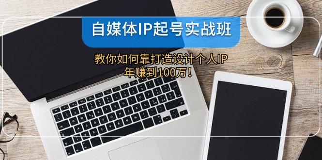 自媒体IP-起号实战班：教你如何靠打造设计个人IP，年赚到100万！-小艾网创