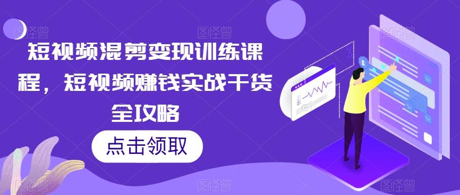 短视频混剪变现训练课程，短视频赚钱实战干货全攻略-小艾网创
