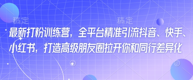 最新打粉训练营，全平台精准引流抖音、快手、小红书，打造高级朋友圈拉开你和同行差异化-小艾网创