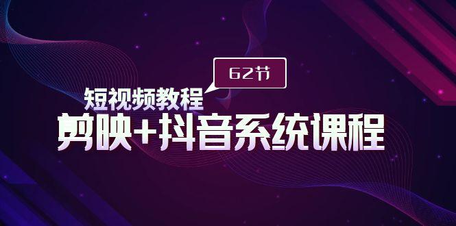 (9410期)短视频教程之剪映+抖音系统课程，剪映全系统教学(62节课)-小艾网创