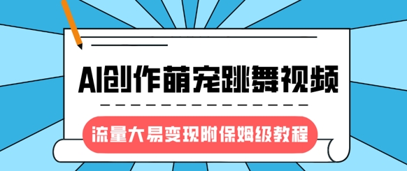 最新风口项目，AI创作萌宠跳舞视频，流量大易变现，附保姆级教程-小艾网创