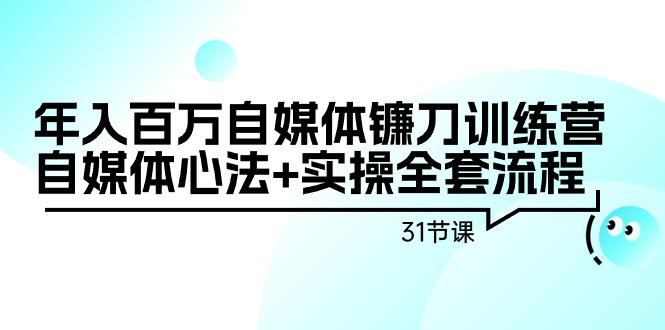 年入百万自媒体镰刀训练营：自媒体心法+实操全套流程(31节课)-小艾网创