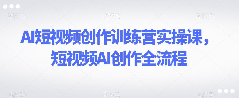 AI短视频创作训练营实操课，短视频AI创作全流程-小艾网创