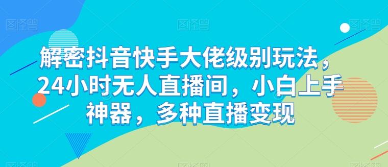 解密抖音快手大佬级别玩法，24小时无人直播间，小白上手神器，多种直播变现【揭秘】-小艾网创