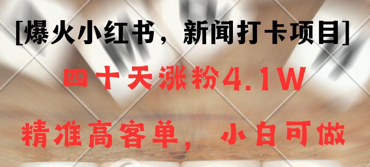 新闻打卡项目，小红书40天涨粉4.1w，高客单精准粉，变现能力超强-小艾网创