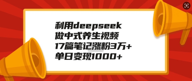 利用deepseek做中式养生视频，17篇笔记涨粉3万+，单日变现1k-小艾网创