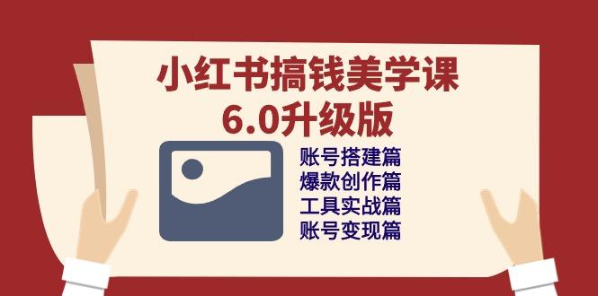 小红书搞钱美学课-6.0升级版，账号搭建/爆款创作/工具实战/账号变现篇-小艾网创