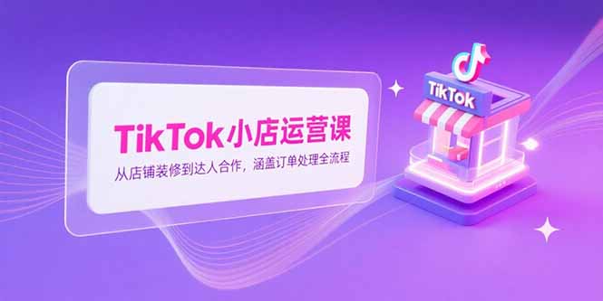 TikTok小店运营课，从店铺装修到达人合作，涵盖订单处理全流程-小艾网创