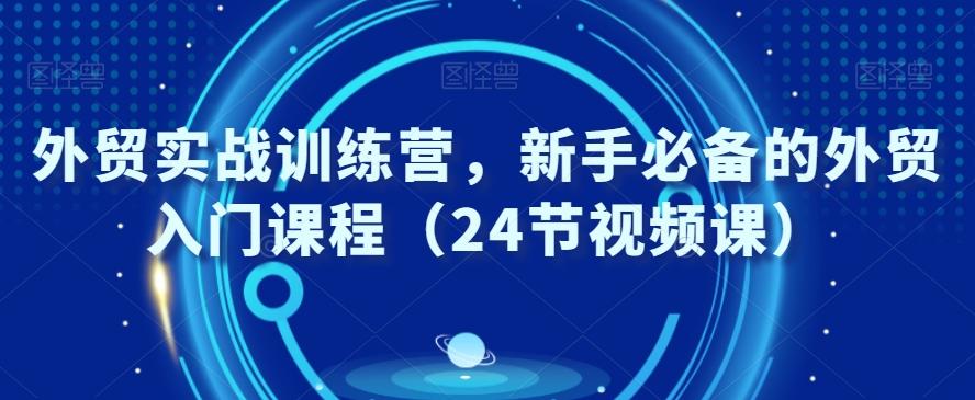 外贸实战训练营，新手必备的外贸入门课程（24节视频课）-小艾网创