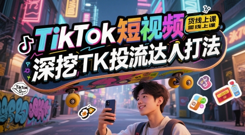 TikTok短视频带货线上课，深挖TK投流达人打法-小艾网创