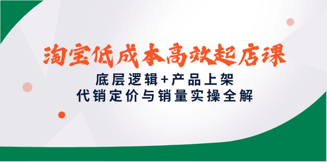 淘宝低成本高效起店课，底层逻辑+产品上架，代销定价与销量实操全解-小艾网创