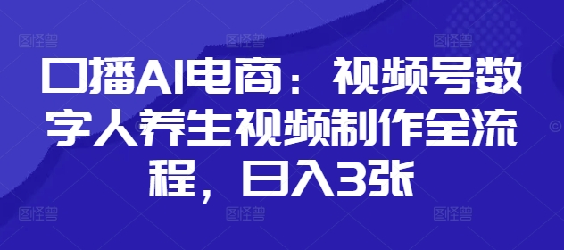 口播AI电商：视频号数字人养生视频制作全流程，日入3张-小艾网创