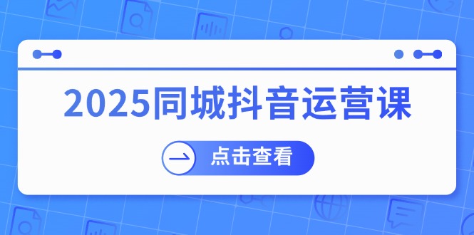 2025同城抖音运营课：涵盖实体店盈利，团购好处，助商家获取流量-小艾网创