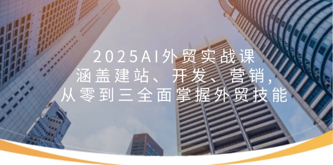 2025AI外贸实战课：涵盖建站、开发、营销, 从零到三全面掌握外贸技能-小艾网创