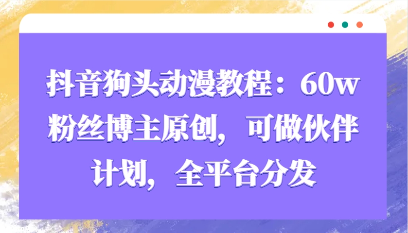 抖音狗头动漫教程：60w粉丝博主原创，可做伙伴计划，全平台分发-小艾网创