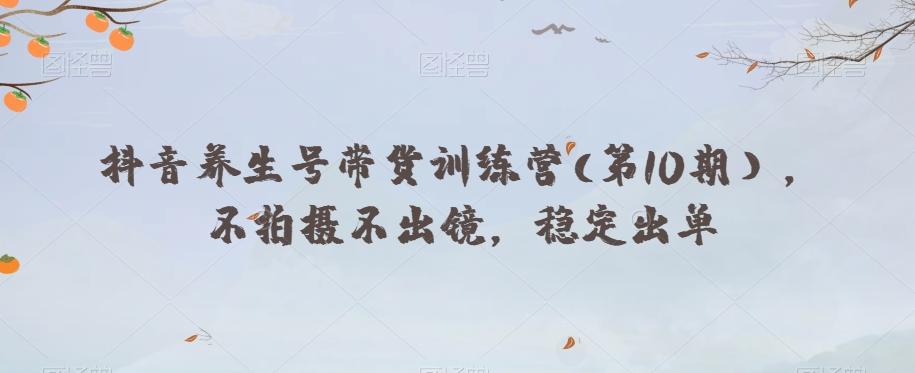 抖音养生号带货训练营(第10期），不拍摄不出镜，稳定出单-小艾网创