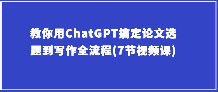 教你用ChatGPT搞定论文选题到写作全流程(7节视频课)-小艾网创
