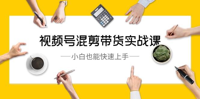 视频号混剪带货实战课，小白也能快速上手（10节课）-小艾网创