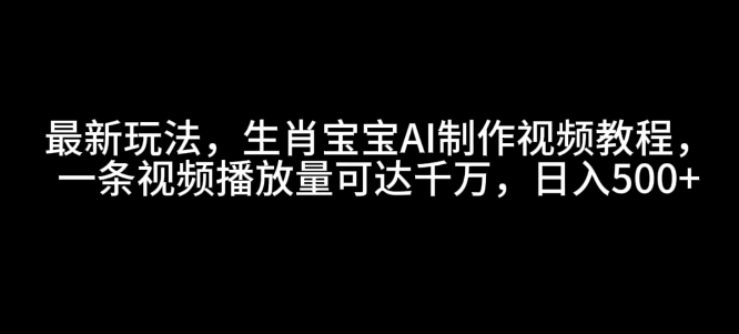 最新玩法，生肖宝宝AI制作视频教程，一条视频播放量可达千万，日入5张【揭秘】-小艾网创