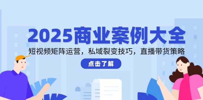 2025商业案例大全，短视频矩阵运营，私域裂变技巧，直播带货策略-小艾网创