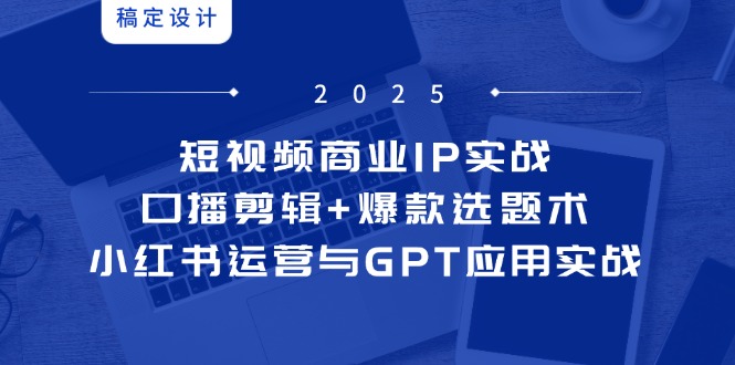 短视频商业IP实战6期：口播剪辑+爆款选题术，小红书运营与GPT应用实战-小艾网创