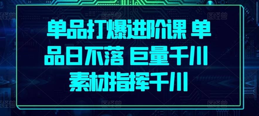 单品打爆进阶课 单品日不落 巨量千川 素材指挥千川-小艾网创