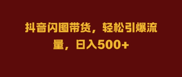 抖音闪图带货，轻松引爆流量，日入几张【揭秘】-小艾网创