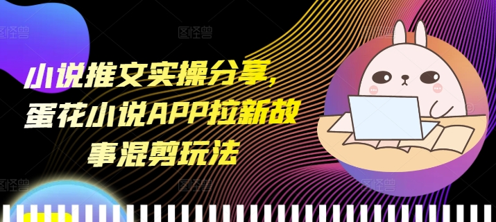 小说推文实操分享，蛋花小说APP拉新故事混剪玩法-小艾网创